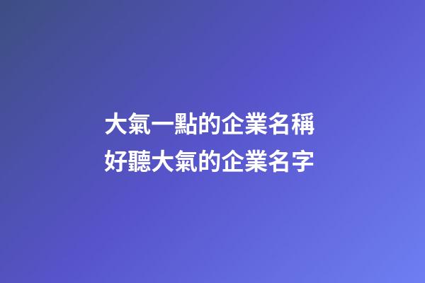 大氣一點的企業名稱 好聽大氣的企業名字-第1張-公司起名-玄機派
